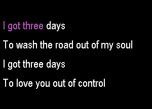 I got three days
To wash the road out of my soul

I got three days

To love you out of control