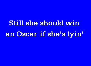 Still she should win

an Oscar if she's lyin'