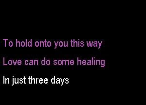 To hold onto you this way

Love can do some healing

In just three days