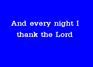 And every night I

thank the Lord