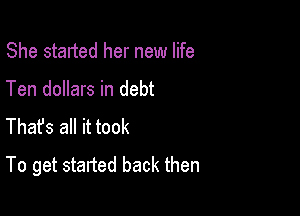 She started her new life
Ten dollars in debt

Thafs all it took
To get started back then