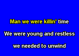 Man we were killin' time

We were young and restless

we needed to unwind