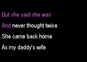 But she said she was

And never thought twice

She came back home
As my daddYs wife