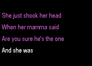 She just shook her head

When her mamma said
Are you sure he's the one

And she was