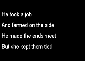 He took a job

And farmed on the side
He made the ends meet
But she kept them tied