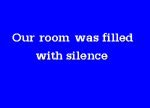 Our room was filled

with silence