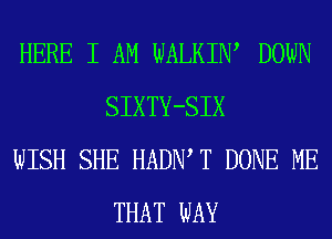 HERE I AM WALKIW DOWN
SIXTY-SIX

WISH SHE HADIW T DONE ME
THAT WAY