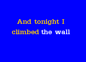 And tonight I

climbed the wall