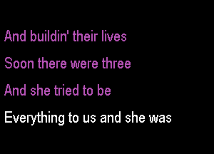 And buildin' their lives
Soon there were three
And she tried to be

Everything to us and she was