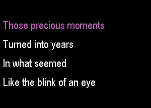 Those precious moments
Turned into years

In what seemed

Like the blink of an eye