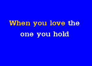 When you love the

one you hold