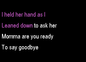 I held her hand as l
Leaned down to ask her

Momma are you ready

To say goodbye