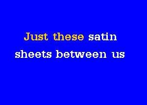 Just these satin

sheets between us