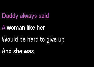 Daddy always said

A woman like her
Would be hard to give up

And she was