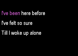 I've been here before

I've felt so sure

Till I woke up alone