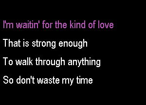 I'm waitin' for the kind of love

That is strong enough

To walk through anything

So don't waste my time