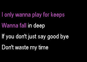 I only wanna play for keeps
Wanna fall in deep

If you don'tjust say good bye

Don't waste my time