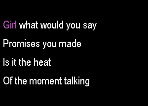 Girl what would you say
Promises you made
Is it the heat

Of the moment talking