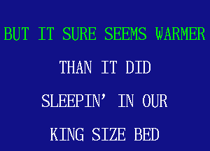 BUT IT SURE SEEMS WARNER
THAN IT DID
SLEEPIN, IN OUR
KING SIZE BED