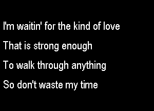 I'm waitin' for the kind of love

That is strong enough

To walk through anything

So don't waste my time