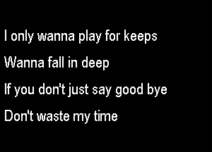 I only wanna play for keeps
Wanna fall in deep

If you don'tjust say good bye

Don't waste my time