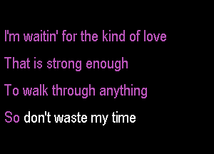 I'm waitin' for the kind of love

That is strong enough

To walk through anything

So don't waste my time