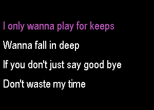 I only wanna play for keeps
Wanna fall in deep

If you don'tjust say good bye

Don't waste my time