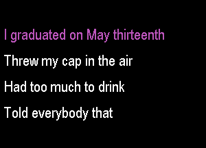 I graduated on May thirteenth
Threw my cap in the air

Had too much to drink

Told everybody that