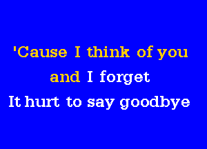 'Cause I think of you

and I forget

It hurt to say goodbye