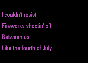 I couldn't resist

Fireworks shootin' off
Between us
Like the fourth of July