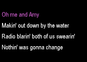 Oh me and Amy
Makin' out down by the water

Radio blarin' both of us swearin'

Nothin' was gonna change