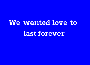 We wanted love to

last forever