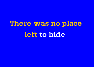 There was no place

left to hide