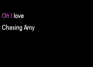 Oh I love
Chasing Amy