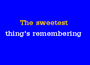 The sweetest

thing's remembering