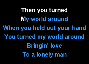 Then you turned
My world around
When you held out your hand
You turned my world around
Bringin' love
To a lonely man