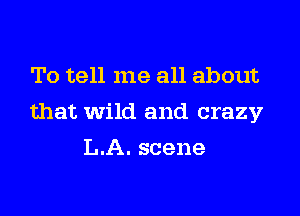 To tell me all about

that Wild and crazy

L.A. scene