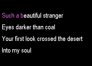 Such a beautiful stranger

Eyes darker than coal

Your first look crossed the desert

Into my soul