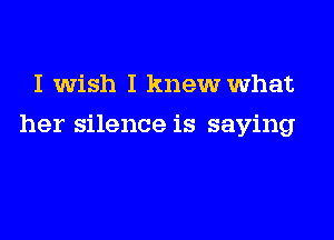 I wish I knew what

her silence is saying