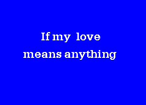 If my love

means anything