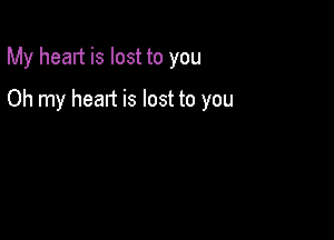 My heart is lost to you

Oh my heart is lost to you