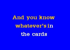And you know

whatever's in
the cards