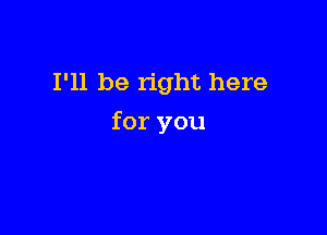 I'll be right here

for you