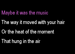 Maybe it was the music

The way it moved with your hair

Or the heat of the moment

That hung in the air
