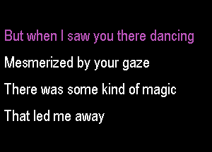 But when I saw you there dancing

Mesmerized by your gaze

There was some kind of magic

That led me away