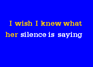 I wish I knew what

her silence is saying