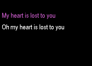 My heart is lost to you

Oh my heart is lost to you