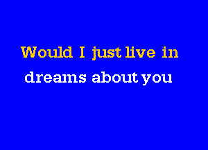 Would I just live in

dreams about you