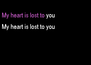 My heart is lost to you

My heart is lost to you