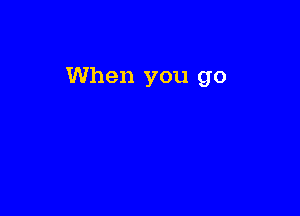 When you go